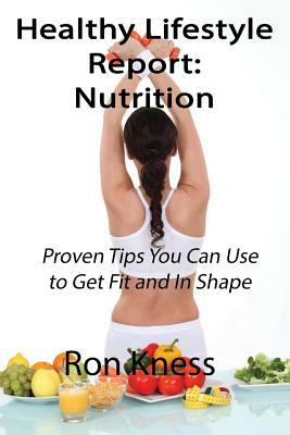 Healthy Lifestyle Report: Nutrition: Proven Tips You Can Use to Eat Healthier for Better Health by Ron Kness