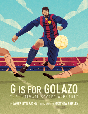 G is for Golazo: The Ultimate Soccer Alphabet by Matthew Shipley, James Littlejohn