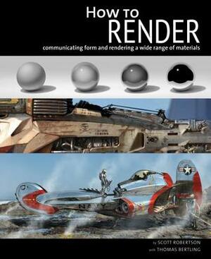 How to Render: communicating form and rendering a wide range of materials by Scott Robertson, Thomas Bertling