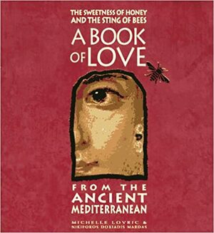 The Sweetness of Honey and the Sting of Bees: A Book of Love from the Ancient Mediterranean by Nikiforos Doxiadis Mardas, Michelle Lovric