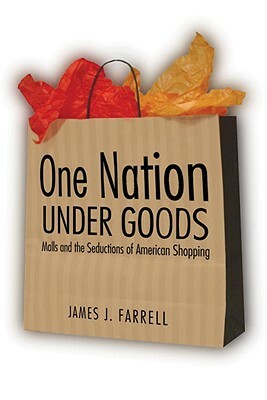 One Nation Under Goods: Malls and the Seductions of American Shopping by James J. Farrell