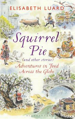 Squirrel Pie (and Other Stories): Adventures in Food Across the Globe by Elisabeth Luard