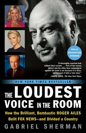 The Loudest Voice in the Room: How the Brilliant, Bombastic Roger Ailes Built Fox News--And Divided a Country by Gabriel Sherman