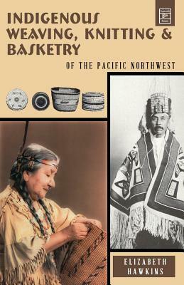 Indigenous Weaving, Knitting & Basketry: Of the Pacific Northwest by Elizabeth Hawkins