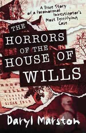 The Horrors of the House of Wills: A True Story of a Paranormal Investigator's Most Terrifying Case by Daryl Marston