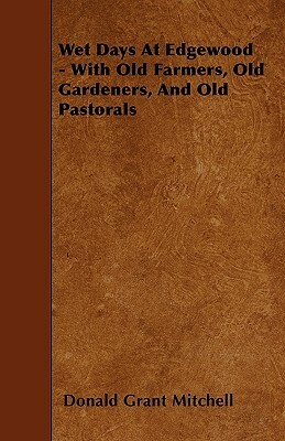 Wet Days At Edgewood - With Old Farmers, Old Gardeners, And Old Pastorals by Donald Grant Mitchell