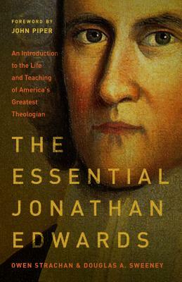 The Essential Jonathan Edwards: An Introduction to the Life and Teaching of America's Greatest Theologian by Douglas Allen Sweeney, Owen Strachan