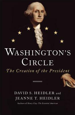 Washington's Circle: The Creation of the President by Jeanne T. Heidler, David Stephen Heidler