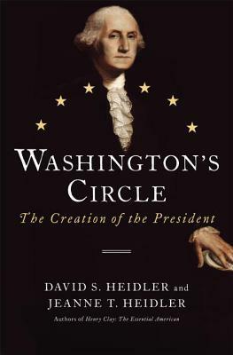 Washington's Circle: The Creation of the President by David Stephen Heidler, Jeanne T. Heidler