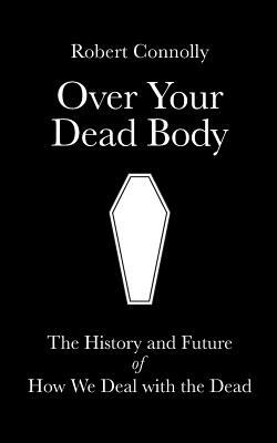 Over Your Dead Body: the history and future of how we deal with the dead by Robert Connolly