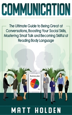 Communication: The Ultimate Guide to Being Great at Conversations, Boosting Your Social Skills, Mastering Small Talk and Becoming Ski by Matt Holden