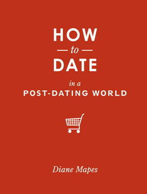 How to Date in a Post-Dating World by Diane Mapes