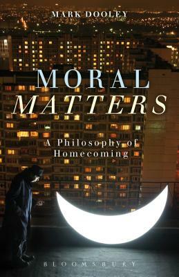 Moral Matters: A Philosophy of Homecoming by Mark Dooley