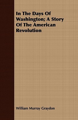 In the Days of Washington; A Story of the American Revolution by William Murray Graydon