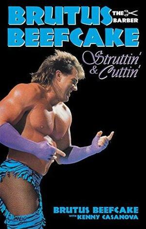Brutus Beefcake: Struttin' & Cuttin' - Official Autobiography by Kenny Casanova, Brutus Beefcake