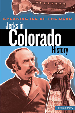 Speaking Ill of the Dead: Jerks in Colorado History by Phyllis J. Perry