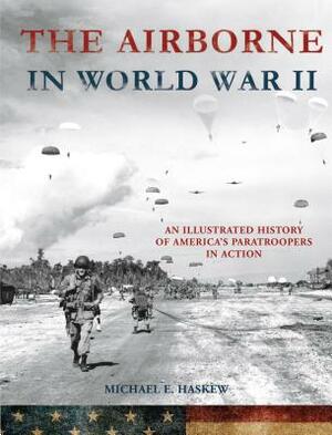 The Airborne in World War II: An Illustrated History of America's Paratroopers in Action by Michael E. Haskew