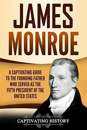 James Monroe: A Captivating Guide to the Founding Father Who Served as the Fifth President of the United States by Captivating History