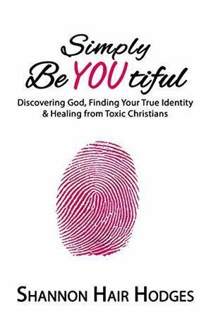 Simply BeYOUtiful: Discovering God, Finding Your True Identity, & Healing from Toxic Christians by Shannon Hodges