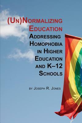 Unnormalizing Education: Addressing Homophobia in Higher Education and K-12 Schools by Joseph R. Jones