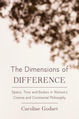 The Dimensions of Difference: Space, Time and Bodies in Women's Cinema and Continental Philosophy by Caroline Godart