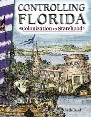 Controlling Florida: Colonization to Statehood by Debra J. Housel