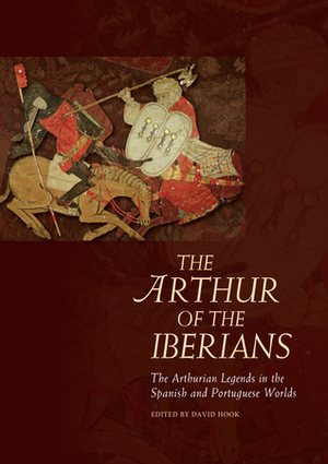 The Arthur of the Iberians: The Arthurian Legends in the Spanish and Portuguese Worlds by David Hook