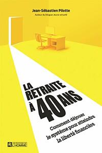 La retraite à 40 ans: Comment déjouer le système pour atteindre la liberté financière by Jean-Sébastien Pilotte