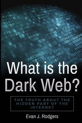 What is the Dark Web?: The truth about the hidden part of the internet by Evan J. Rodgers