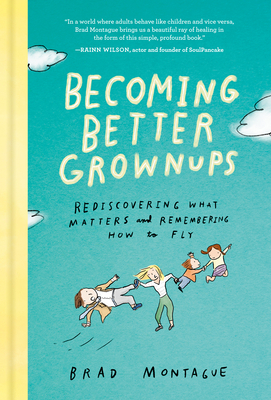 Becoming Better Grownups: Rediscovering What Matters and Remembering How to Fly by Brad Montague