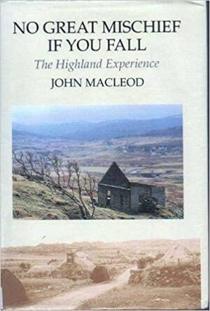 No Great Mischief If You Fall: The Highland Experience by John MacLeod