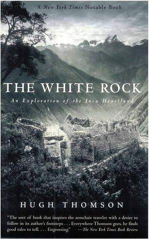 The White Rock: An Exploration of the Inca Heartland by Hugh Thomson