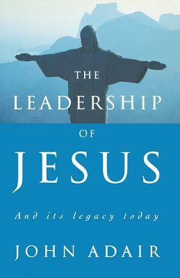 The Leadership of Jesus: And Its Legacy Today by John Adair