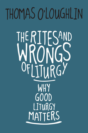 The Rites and Wrongs of Liturgy: Why Good Liturgy Matters by Thomas O'Loughlin