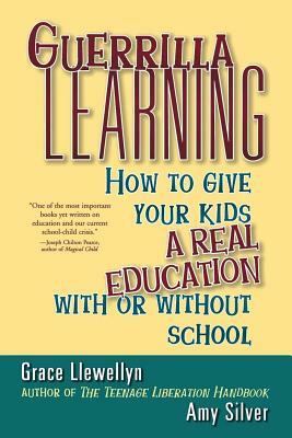 Guerrilla Learning: How to Give Your Kids a Real Education with or Without School by Amy Silver, Grace Llewellyn