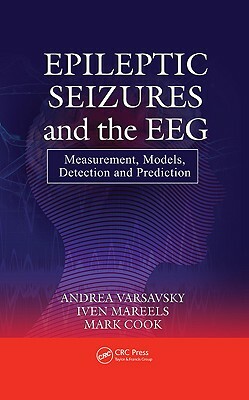 Epileptic Seizures and the Eeg: Measurement, Models, Detection and Prediction by Andrea Varsavsky, Mark Cook, Iven Mareels