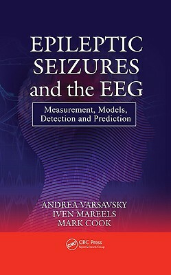 Epileptic Seizures and the Eeg: Measurement, Models, Detection and Prediction by Andrea Varsavsky, Iven Mareels, Mark Cook