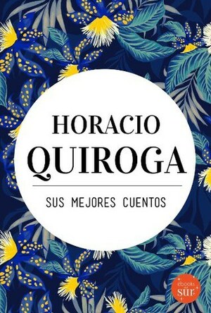 Horacio Quiroga, sus mejores cuentos by Horacio Quiroga