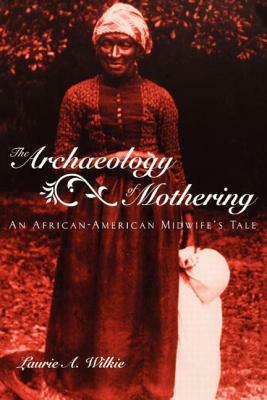 The Archaeology of Mothering: An African-American Midwife's Tale by Laurie a. Wilkie