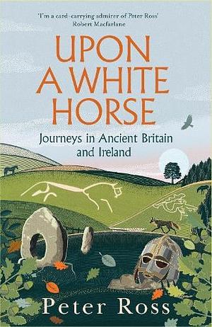 Upon a White Horse: Travels Around Ancient Britain by Peter Ross