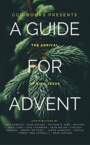 A Guide for Advent: The Arrival of King Jesus by Whitney Woollard, Ben Connelly, Brad A. Watson, Mathew B. Sims, Chelsea Vaughn, Jason M. Garwood, Jeremy Writebol, Joshua Torrey, Sean Nolan