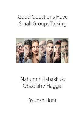 Good Questions Have Groups Talking -- Nahum / Habakkuk / Obadiah/ Haggai by Josh Hunt