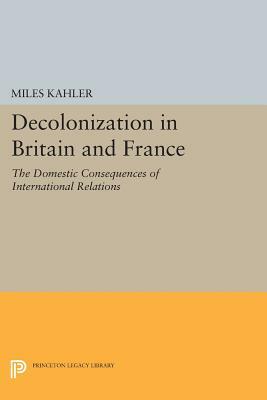 Decolonization in Britain and France: The Domestic Consequences of International Relations by Miles Kahler