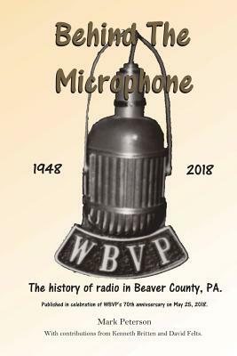 Behind The Microphone: The History of Radio In Beaver County, PA by Mark Peterson, David Felts, Kenneth Britten