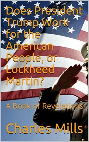 Does President Trump Work for the American People, or Lockheed Martin?: A Book of Revelations by Charles Mills