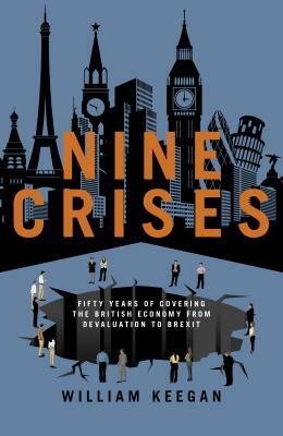 Nine Crises: Fifty Years of Covering the British Economy - From Devaluation to Brexit by William Keegan