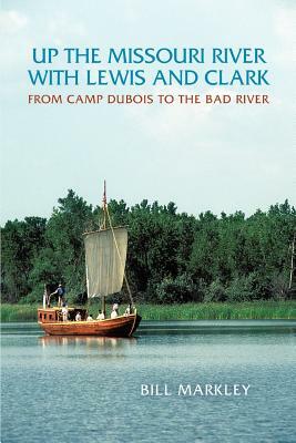 Up the Missouri River with Lewis and Clark: From Camp DuBois to the Bad River by Bill Markley