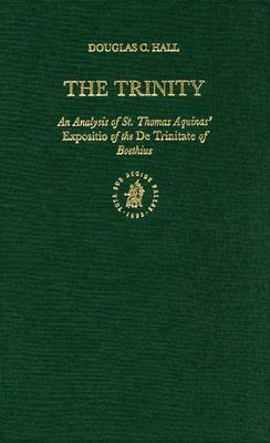 The Trinity: An Analysis of St. Thomas Aquinas' Expositio of the de Trinitate of Boethius by Douglas Hall