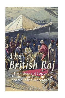 The British Raj: The History and Legacy of Great Britain's Imperialism in India and the Indian Subcontinent by Charles River Editors