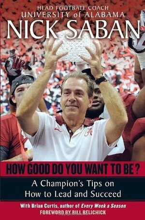 How Good Do You Want to Be?: A Champion's Tips on How to Lead and Succeed at Work and in Life by Brian Curtis, Nick Saban